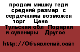 продам мишку теди,средний размер ,с сердечками,возможен торг  › Цена ­ 800 - Тульская обл. Подарки и сувениры » Другое   